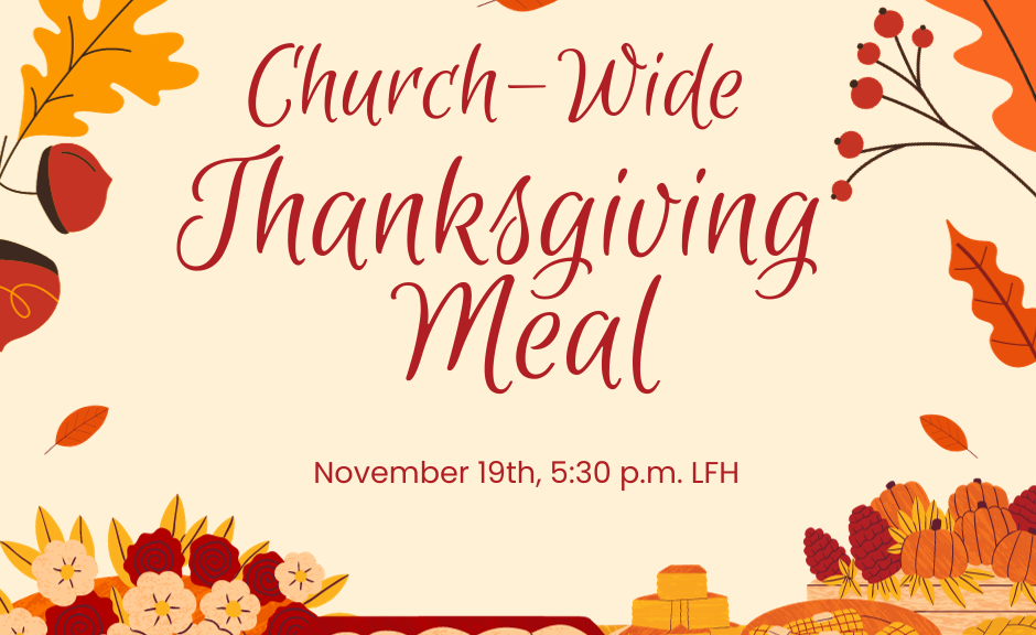 Church-Wide Thanksgiving Meal, November 19th, 5:30 p.m. in the Large Fellowship Hall.