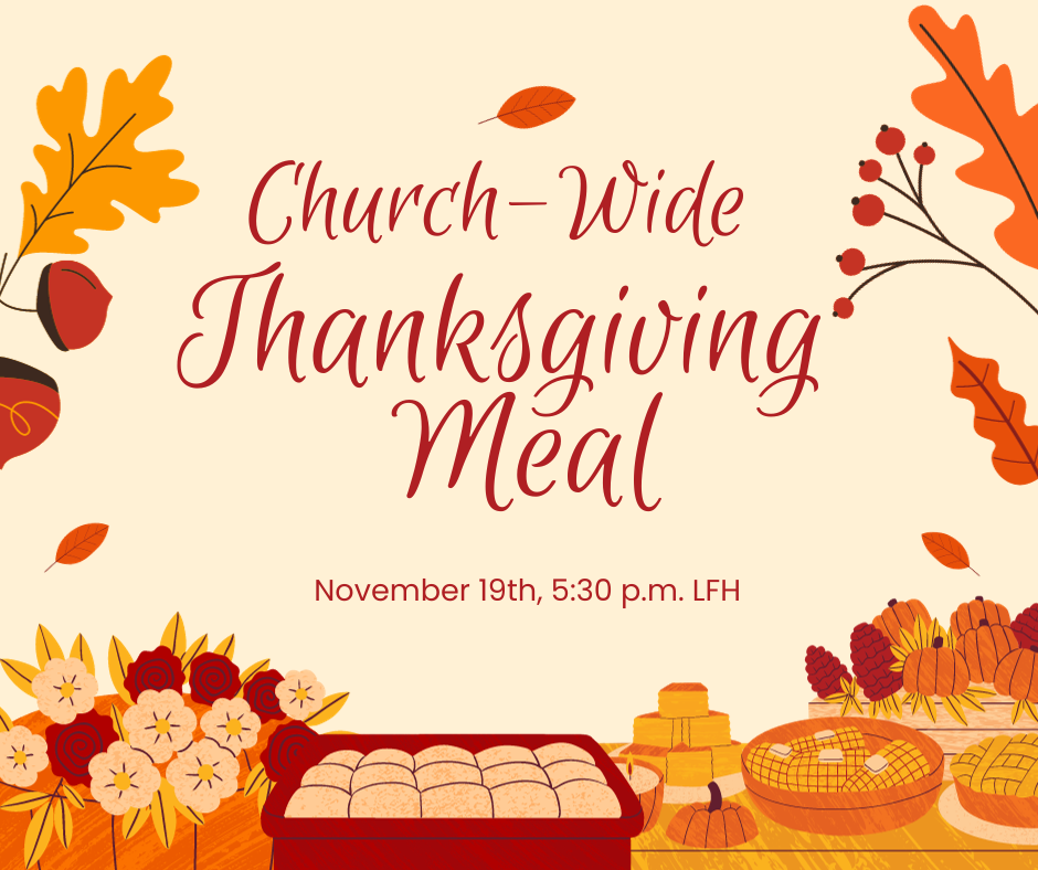 Church-Wide Thanksgiving Meal, November 19th, 5:30 p.m. in the Large Fellowship Hall.